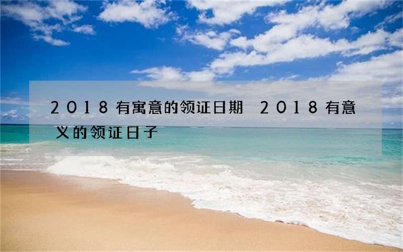 2018有寓意的领证日期 2018有意义的领证日子